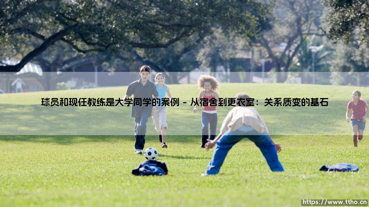 球员与现任教练的大学同窗情缘：绿茵场上的特殊纽带-第1张图片-天体号