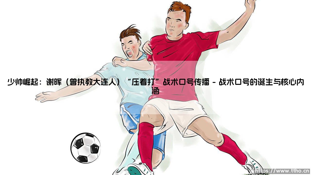 少帅崛起:谢晖与“压着打”的战术革命,少帅崛起:谢晖(曾执教大连人)“压着打”战术口号传播-第1张图片-天体号 少帅崛起:谢晖与“压着打”的战术革命,少帅崛起:谢晖(曾执教大连人)“压着打”战术口号传播-第1张图片-天体号