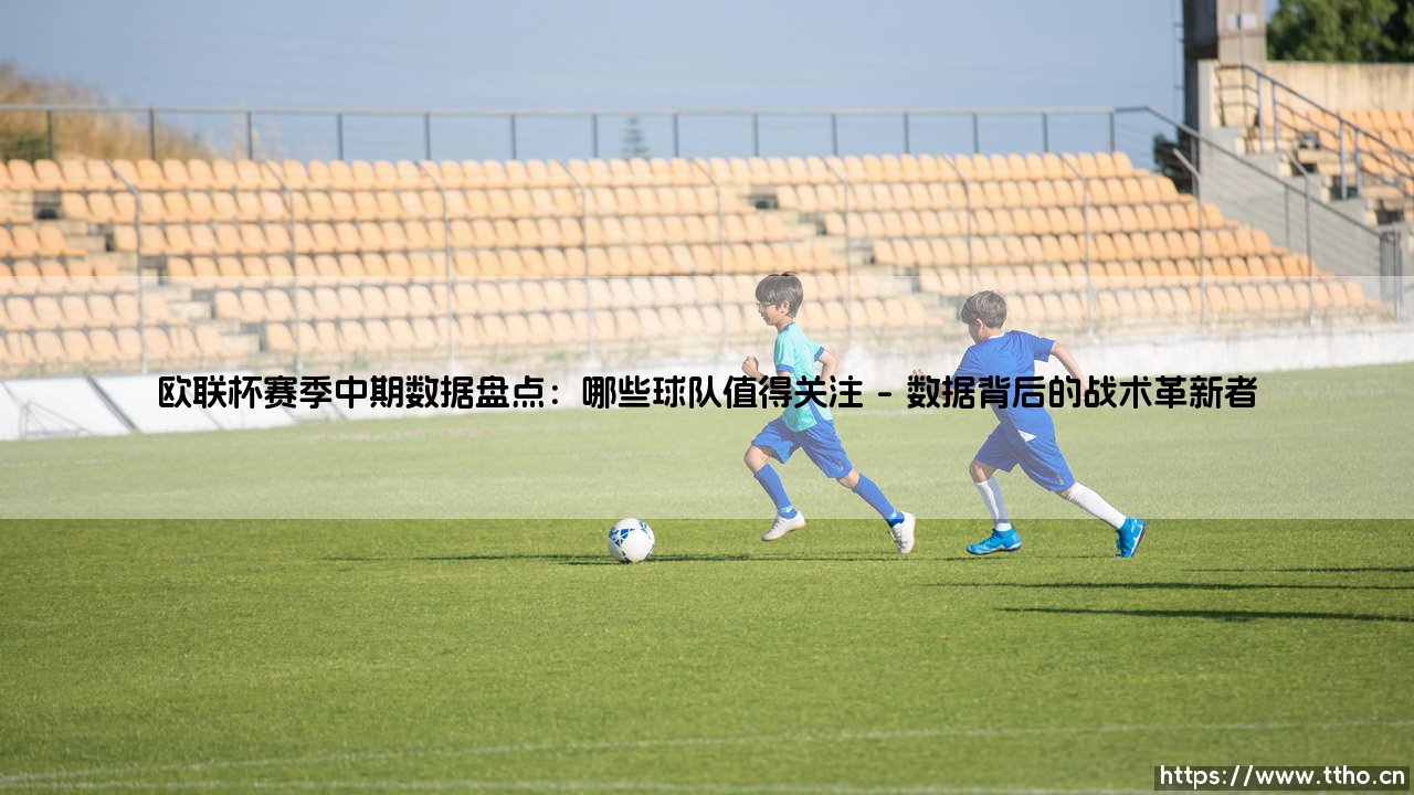欧联杯赛季中期数据盘点:哪些球队值得关注-绿茵上的诗人-第1张图片-天体号 欧联杯赛季中期数据盘点:哪些球队值得关注-绿茵上的诗人-第1张图片-天体号