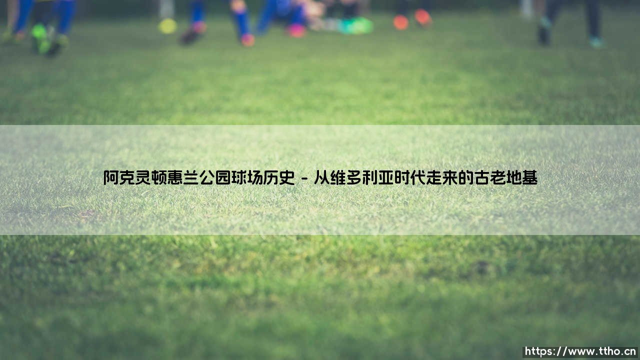 阿克灵顿惠兰公园球场历史:见证红白军团百年荣光的足球圣殿-第1张图片-天体号 阿克灵顿惠兰公园球场历史:见证红白军团百年荣光的足球圣殿-第1张图片-天体号