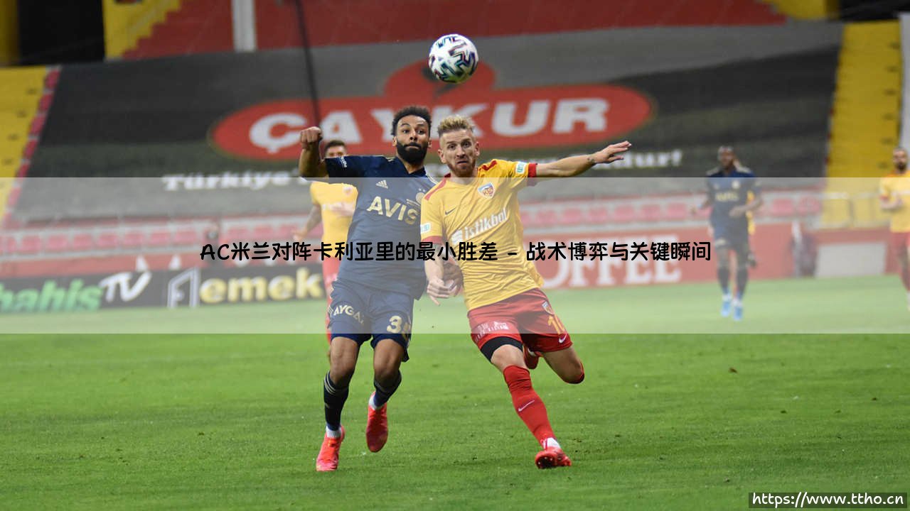 AC米兰对阵卡利亚里的最小胜差:红黑军团与撒丁岛勇士的微妙博弈-第2张图片-天体号 AC米兰对阵卡利亚里的最小胜差:红黑军团与撒丁岛勇士的微妙博弈-第2张图片-天体号
