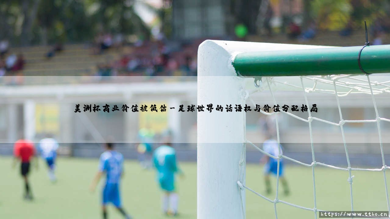 美洲杯商业价值被低估:为何这场足球盛宴仍在等待其应有的“黄金时刻”?-第3张图片-天体号 美洲杯商业价值被低估:为何这场足球盛宴仍在等待其应有的“黄金时刻”?-第3张图片-天体号