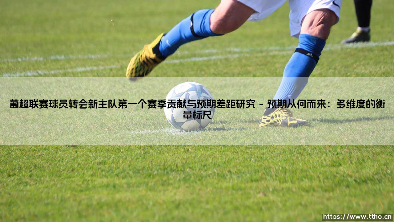 葡超联赛球员转会新主队第一个赛季贡献与预期差距研究_足球早晚报-第1张图片-天体号 葡超联赛球员转会新主队第一个赛季贡献与预期差距研究_足球早晚报-第1张图片-天体号