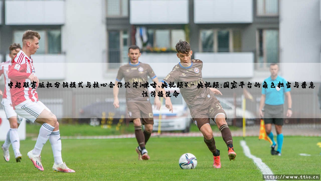 中超联赛版权分销模式的破局与重构:深度剖析核心合作伙伴咪咕与央视频的协同战略-第3张图片-天体号 中超联赛版权分销模式的破局与重构:深度剖析核心合作伙伴咪咕与央视频的协同战略-第3张图片-天体号