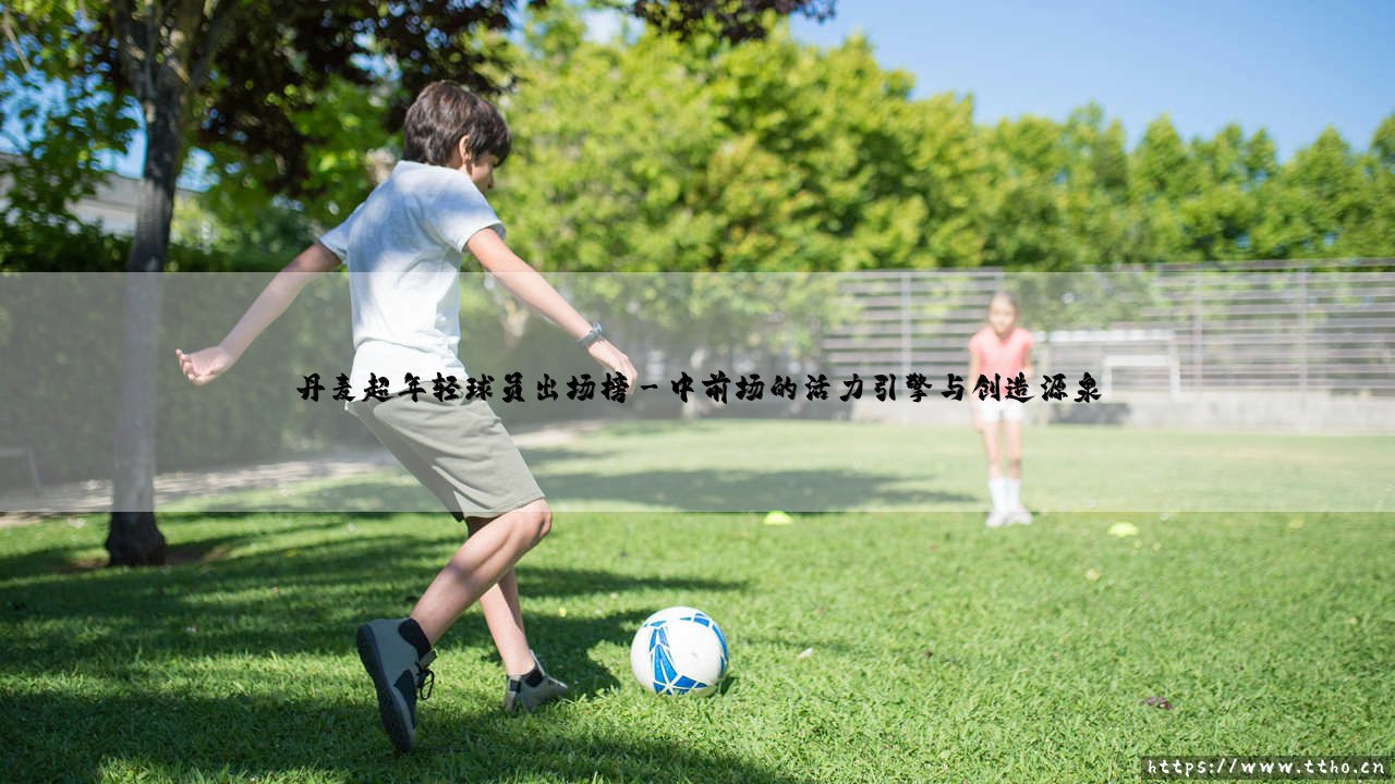 丹麦超年轻球员出场榜:青春风暴席卷,谁是最亮眼的新星?「丹麦超新秀舞台,谁主沉浮?」-第3张图片-天体号 丹麦超年轻球员出场榜:青春风暴席卷,谁是最亮眼的新星?「丹麦超新秀舞台,谁主沉浮?」-第3张图片-天体号