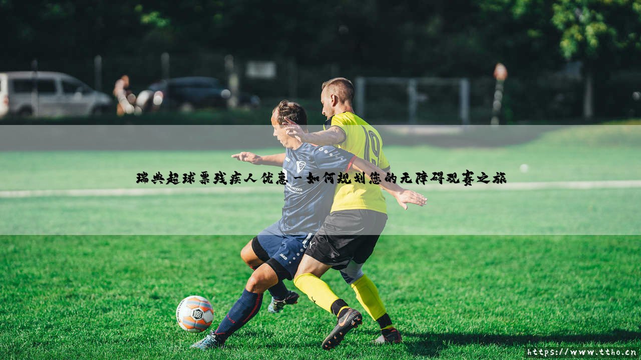 瑞典超级联赛球票的残疾人优惠政策:平等享受足球热情的桥梁-第3张图片-天体号 瑞典超级联赛球票的残疾人优惠政策:平等享受足球热情的桥梁-第3张图片-天体号