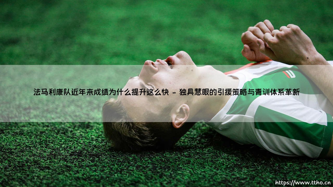 揭秘法马利康队近年崛起之谜:成绩飞跃背后的深层剖析-第2张图片-天体号 揭秘法马利康队近年崛起之谜:成绩飞跃背后的深层剖析-第2张图片-天体号
