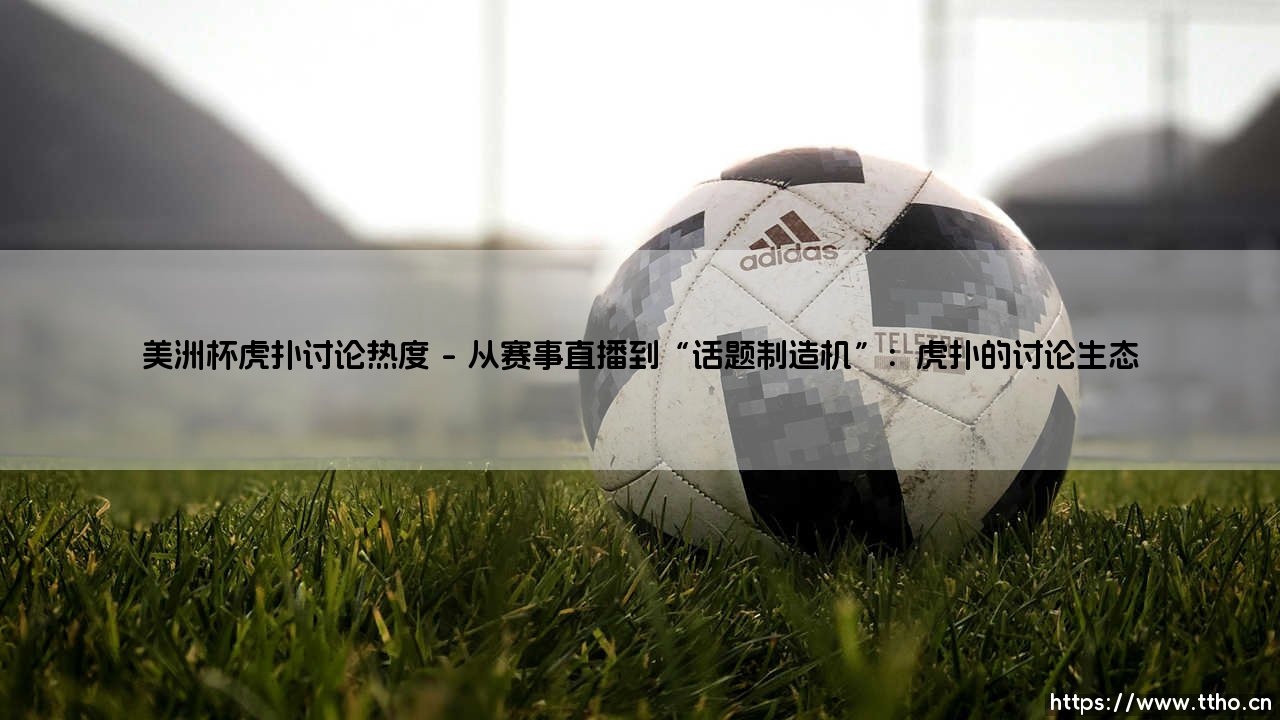 美洲杯在虎扑：一场足球盛宴如何点燃中文球迷的讨论狂潮？-第1张图片-天体号