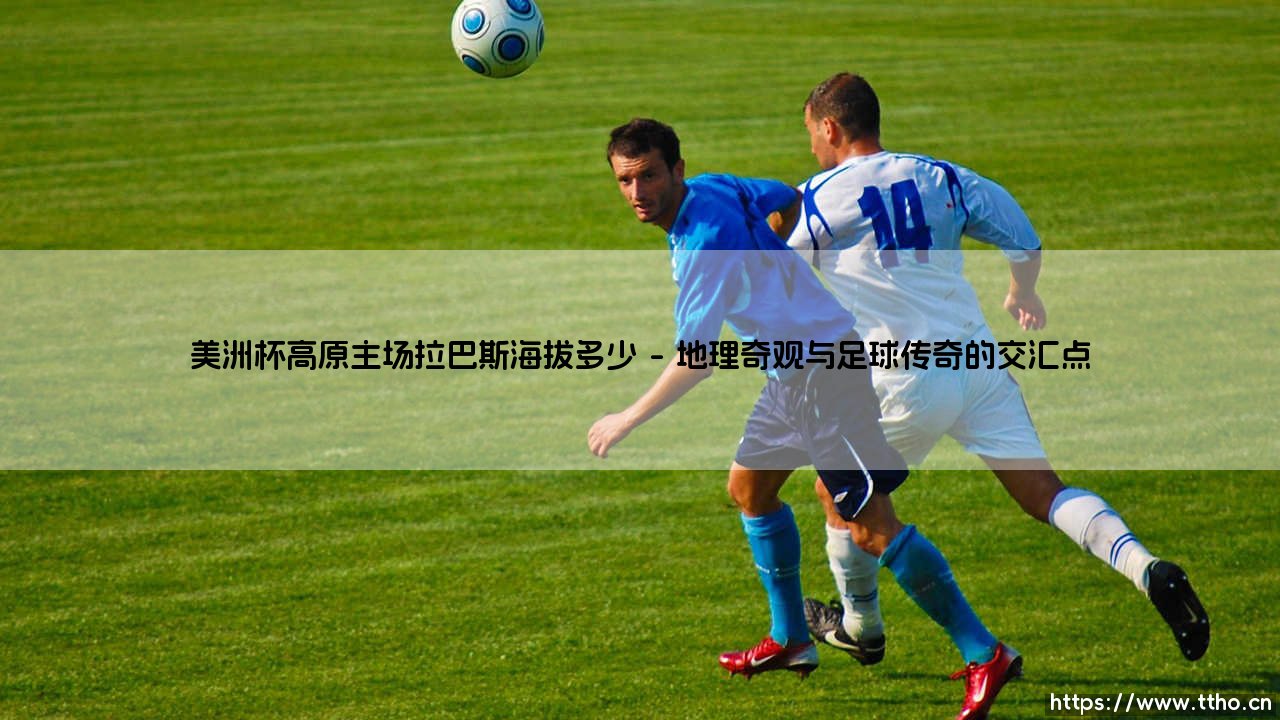 高原主场之谜:探秘美洲杯赛场拉巴斯的惊人海拔-第1张图片-天体号 高原主场之谜:探秘美洲杯赛场拉巴斯的惊人海拔-第1张图片-天体号