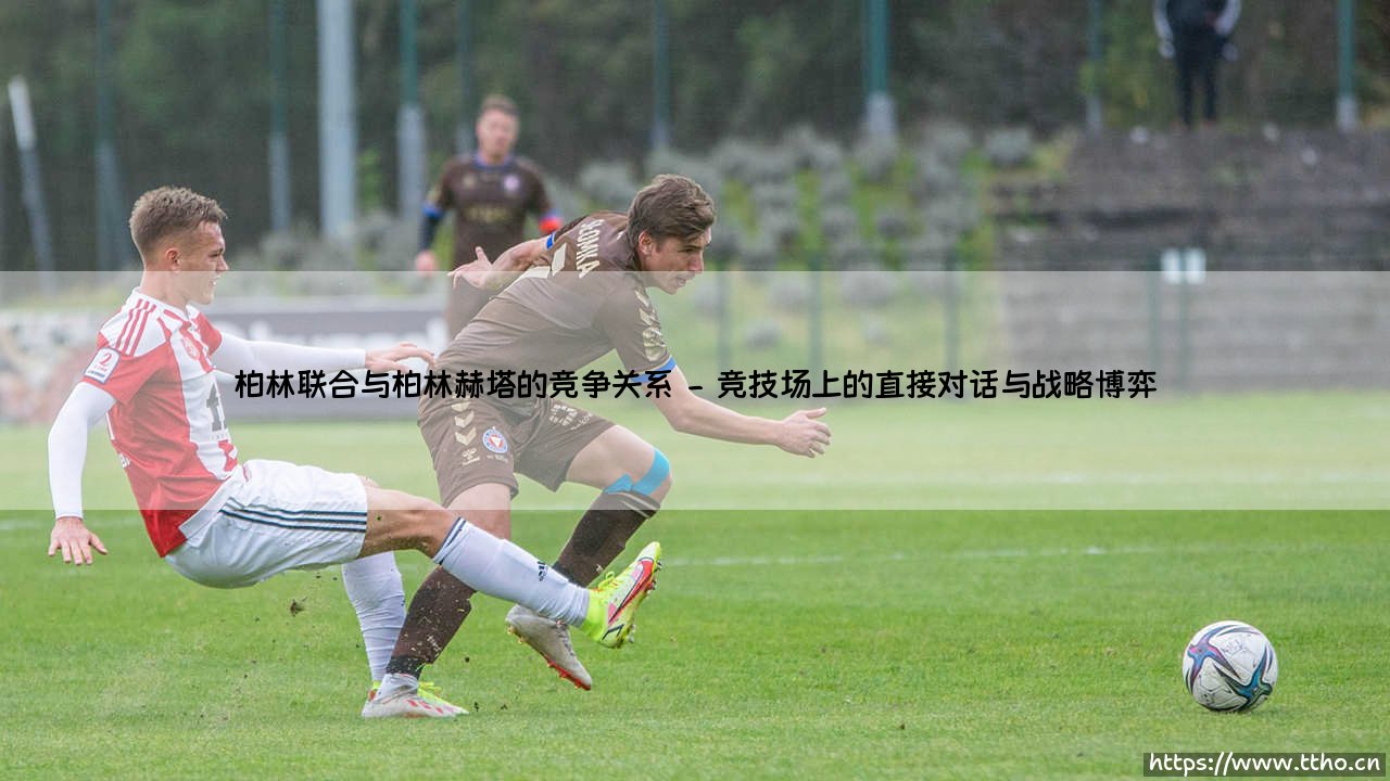 柏林赫塔与柏林联合：一场城市德比与两种足球哲学的抗争-第2张图片-天体号