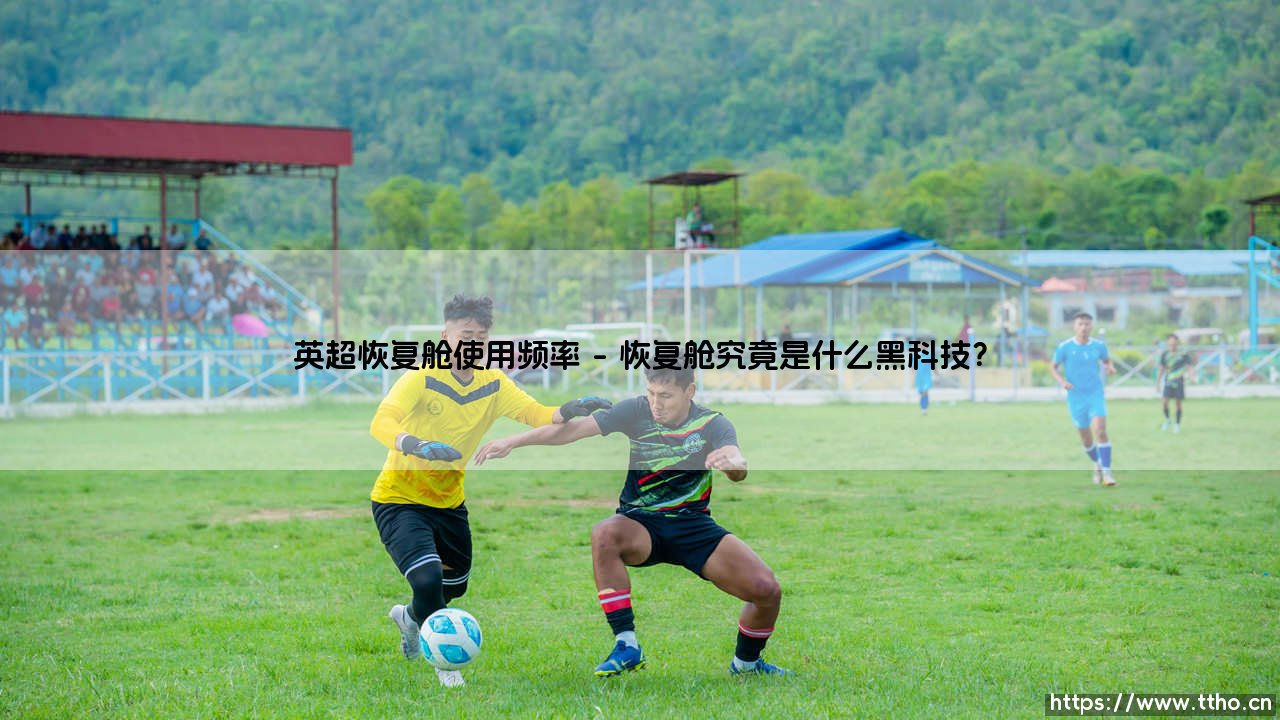 英超恢复舱使用频率有多高?:揭秘顶级联赛背后的「身体重启」密码-第1张图片-天体号 英超恢复舱使用频率有多高?:揭秘顶级联赛背后的「身体重启」密码-第1张图片-天体号