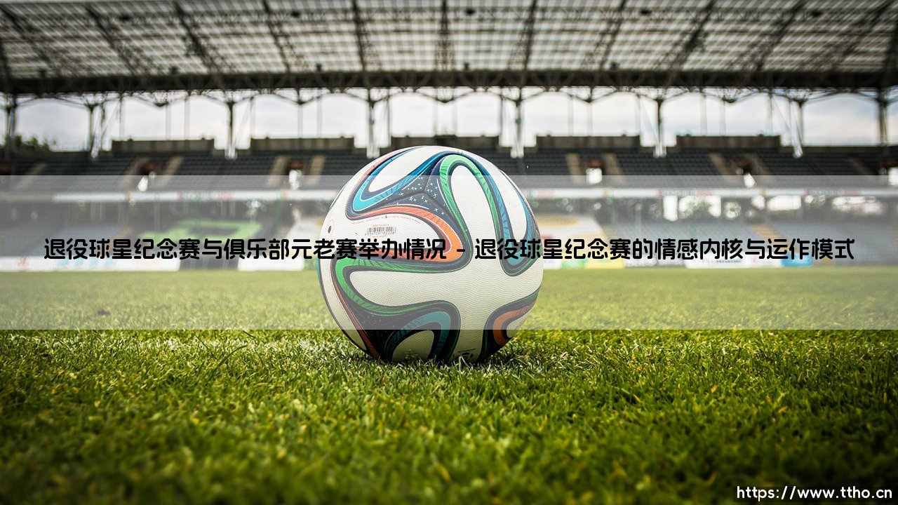 退役球星纪念赛与俱乐部元老赛举办情况：情怀盛宴还是商业演出？「绿茵传奇」的温情回归-第1张图片-天体号