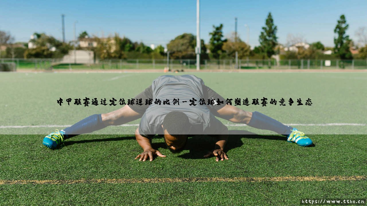 中甲联赛通过定位球进球的比例:战术博弈与胜负密码-第3张图片-天体号 中甲联赛通过定位球进球的比例:战术博弈与胜负密码-第3张图片-天体号
