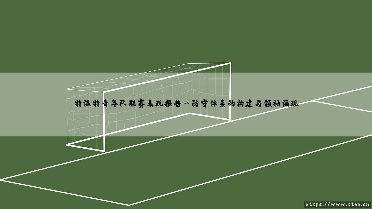 特温特青年队联赛表现报告:这支荷甲劲旅的青训营,到底藏着怎样的未来之星?-第3张图片-天体号 特温特青年队联赛表现报告:这支荷甲劲旅的青训营,到底藏着怎样的未来之星?-第3张图片-天体号