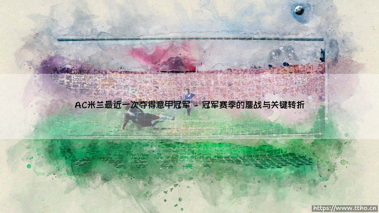 AC米兰最近一次夺得意甲冠军:红黑军团时隔11年的荣耀回归-第2张图片-天体号 AC米兰最近一次夺得意甲冠军:红黑军团时隔11年的荣耀回归-第2张图片-天体号