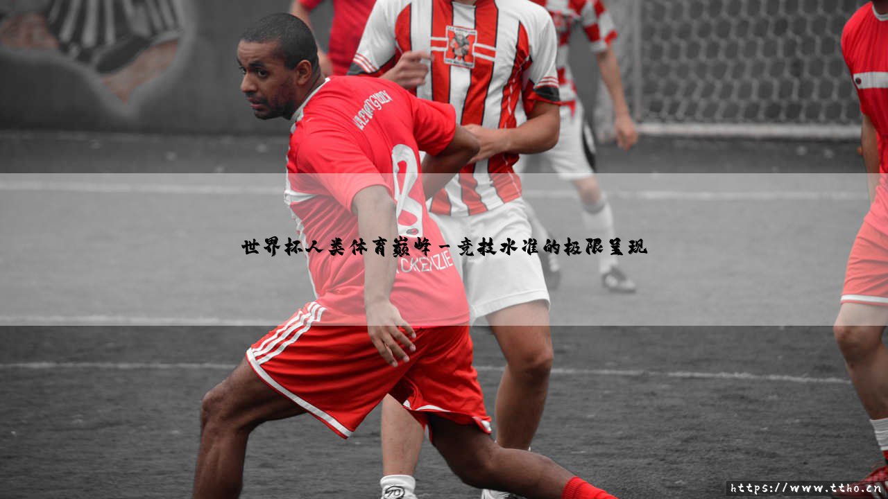 世界杯,人类体育巅峰;巅峰对决,世界杯的永恒魅力-第3张图片-天体号 世界杯,人类体育巅峰;巅峰对决,世界杯的永恒魅力-第3张图片-天体号