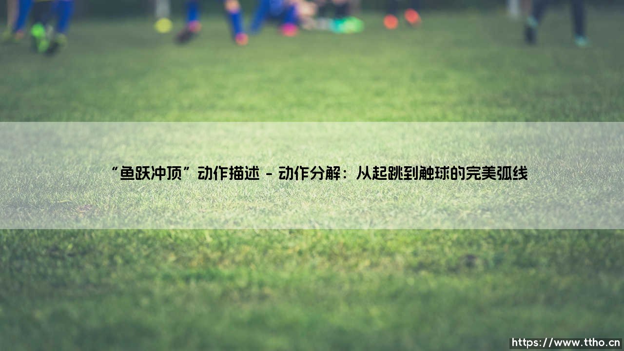 鱼跃冲顶:当足球与勇气碰撞,什么是绿茵场上最震撼的头球艺术?-第1张图片-天体号 鱼跃冲顶:当足球与勇气碰撞,什么是绿茵场上最震撼的头球艺术?-第1张图片-天体号