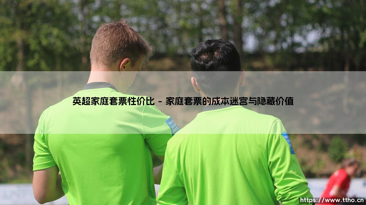 英超家庭套票性价比:是精明投资还是情感消费?-第1张图片-天体号 英超家庭套票性价比:是精明投资还是情感消费?-第1张图片-天体号