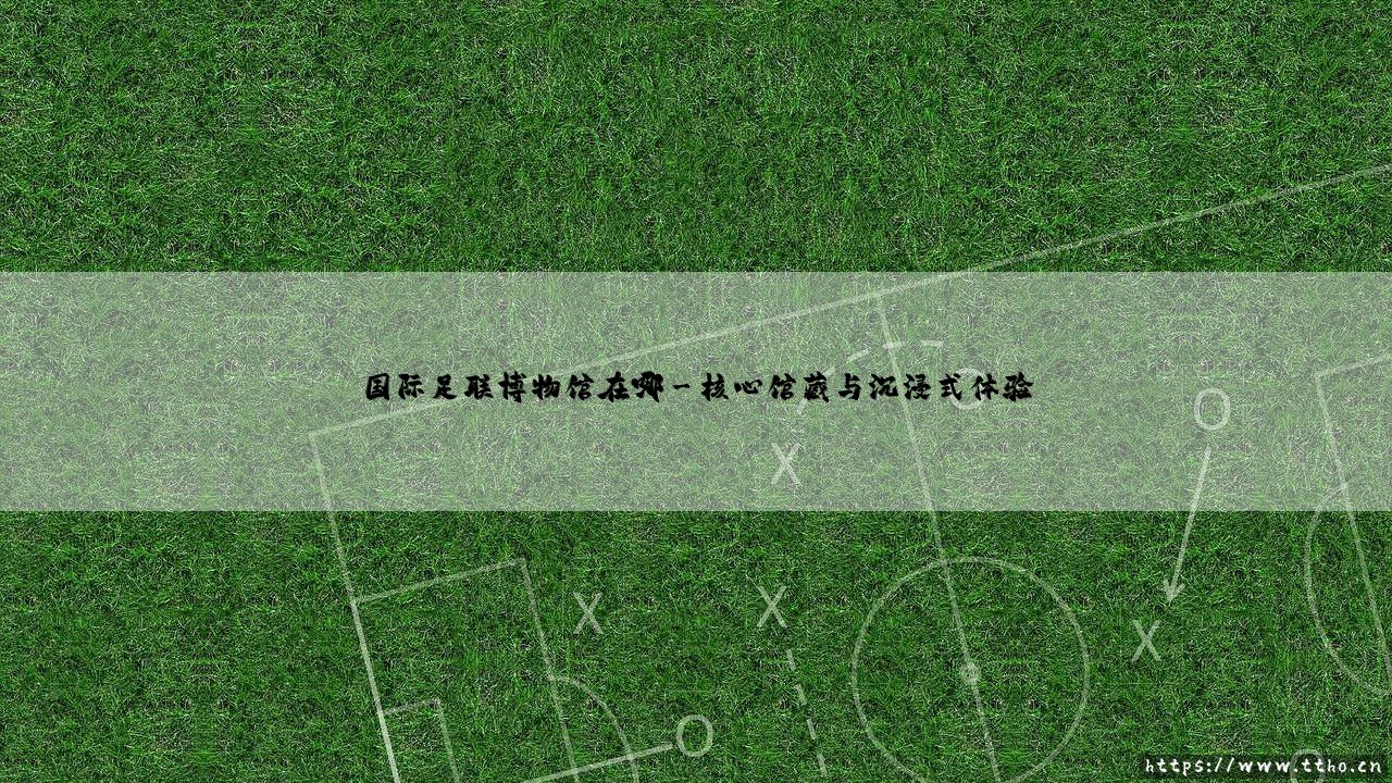 国际足联博物馆在哪?探索足球殿堂的终极指南-第3张图片-天体号 国际足联博物馆在哪?探索足球殿堂的终极指南-第3张图片-天体号