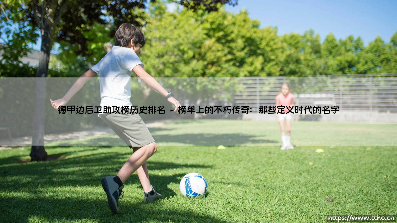 德甲边后卫助攻榜:谁才是历史助攻王?- 探索「德甲边后卫助攻榜历史排名」的传奇故事-第2张图片-天体号 德甲边后卫助攻榜:谁才是历史助攻王?- 探索「德甲边后卫助攻榜历史排名」的传奇故事-第2张图片-天体号