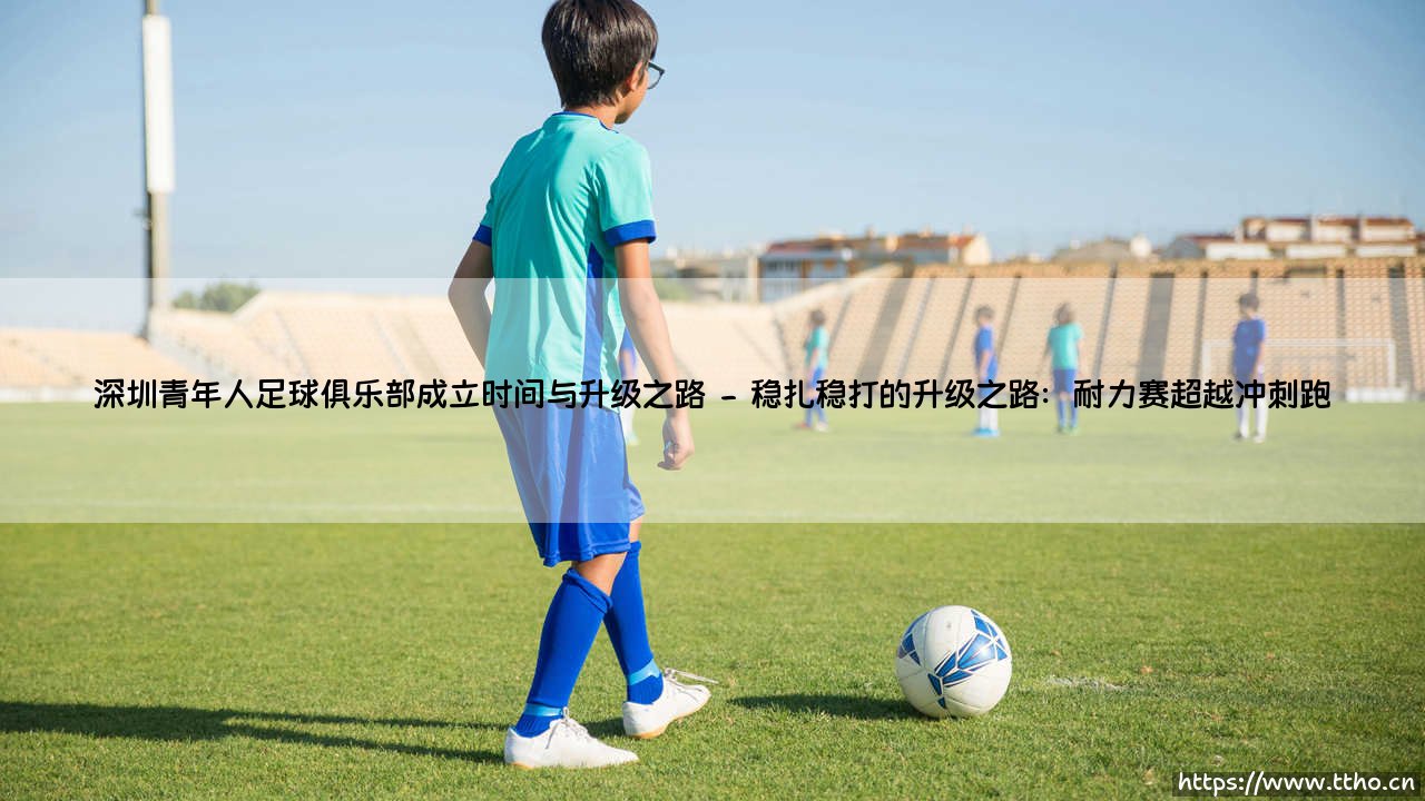 深圳青年人足球俱乐部:成立时间与升级之路的启示-第2张图片-天体号 深圳青年人足球俱乐部:成立时间与升级之路的启示-第2张图片-天体号