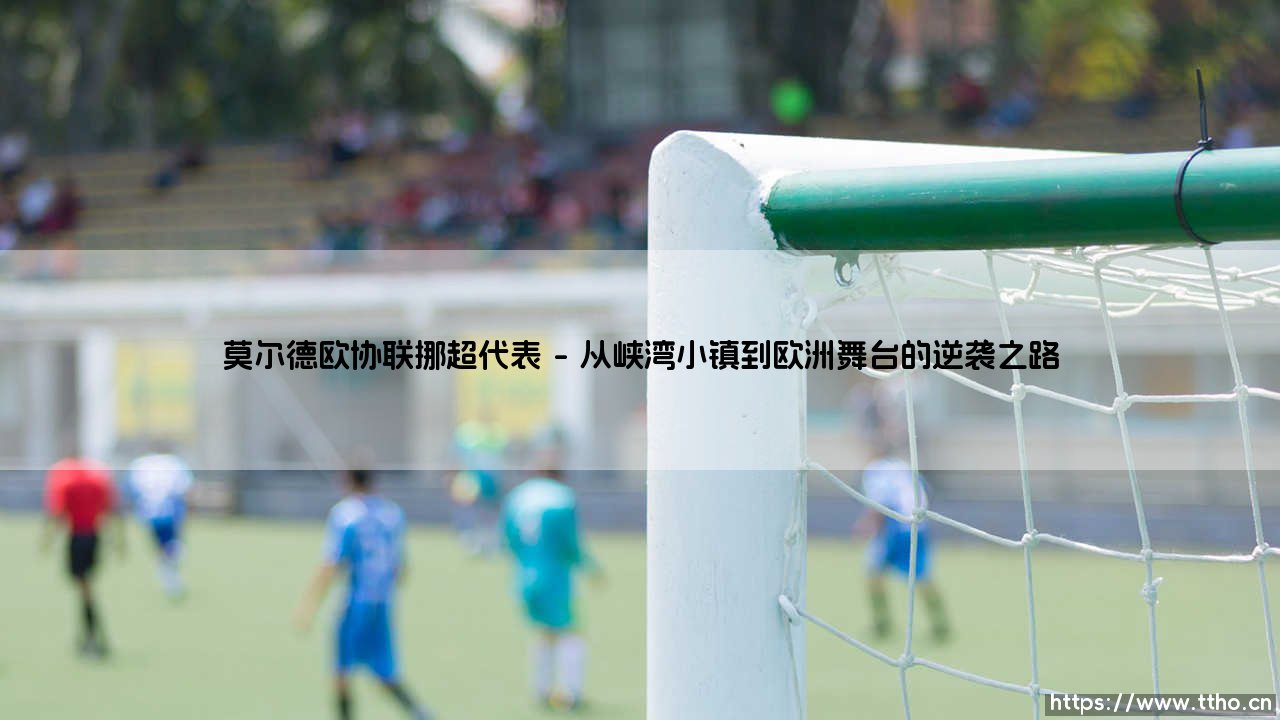 莫尔德:欧协联舞台上的挪超旗帜-第1张图片-天体号 莫尔德:欧协联舞台上的挪超旗帜-第1张图片-天体号