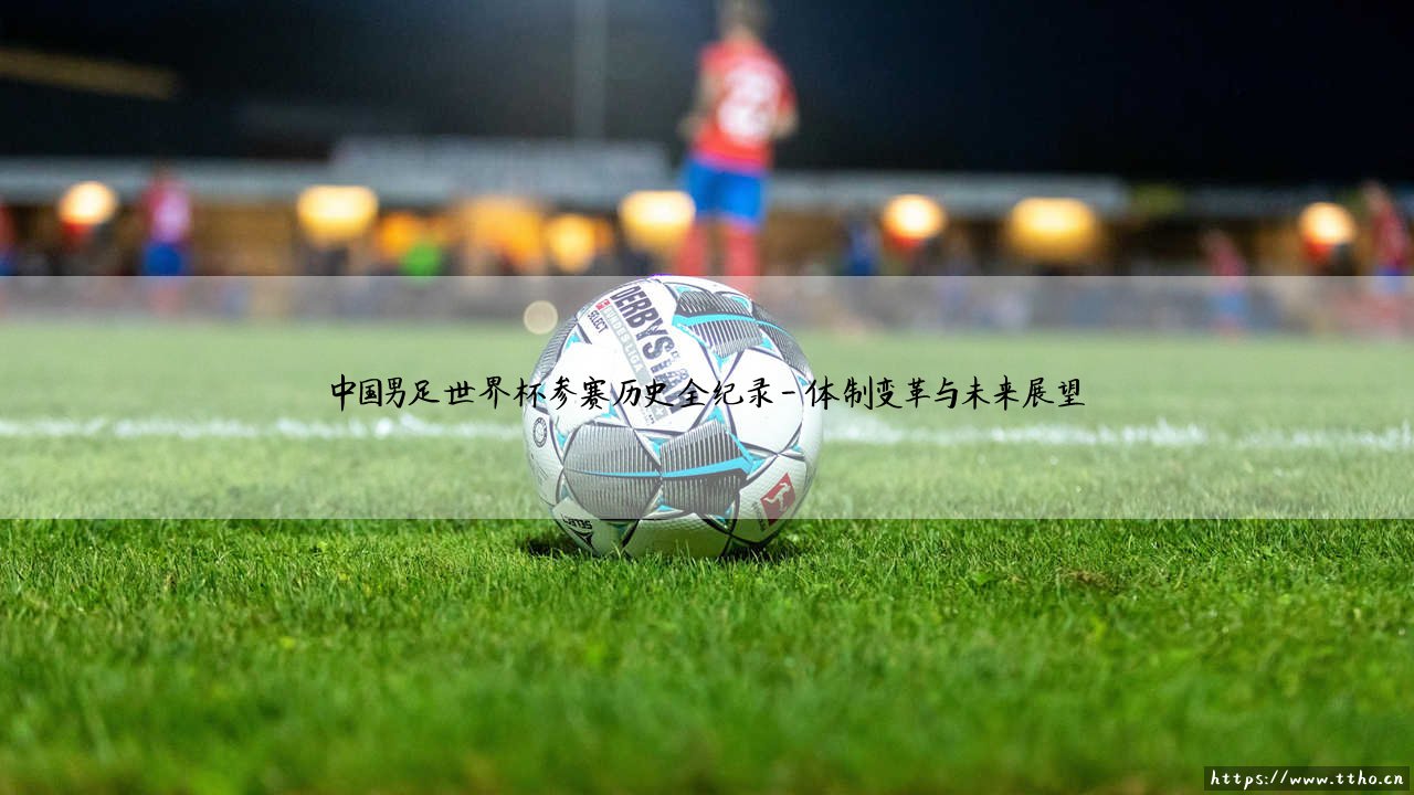 中国男足世界杯参赛历史全纪录：绿茵梦想的曲折征程全纪录-第4张图片-天体号