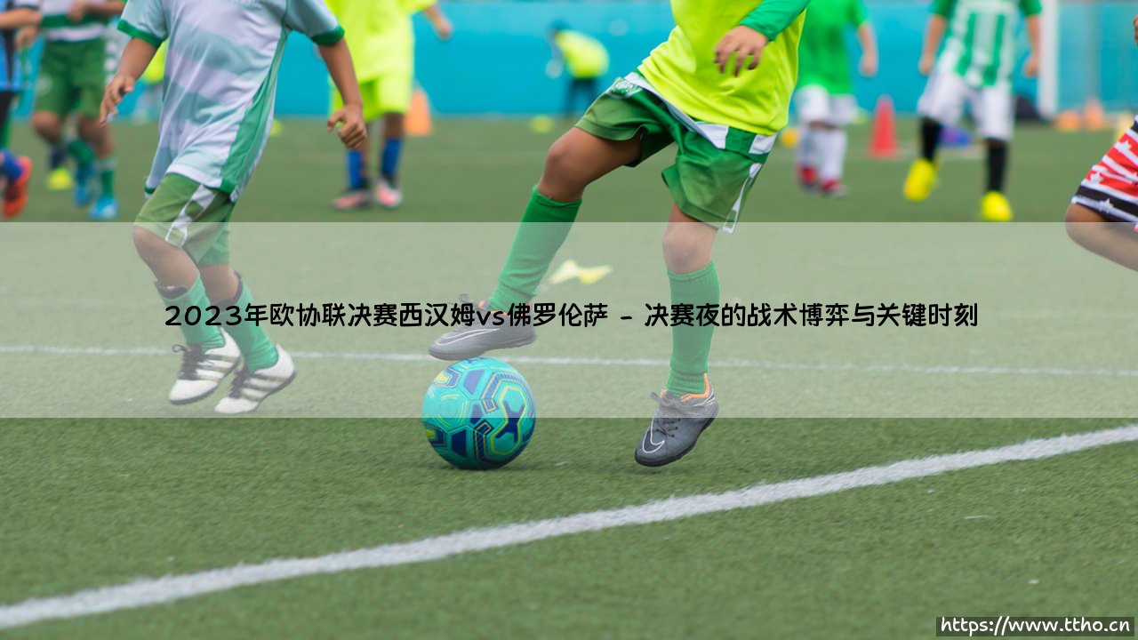 2023年欧协联决赛西汉姆联对阵佛罗伦萨的荣耀之夜-第2张图片-天体号 2023年欧协联决赛西汉姆联对阵佛罗伦萨的荣耀之夜-第2张图片-天体号