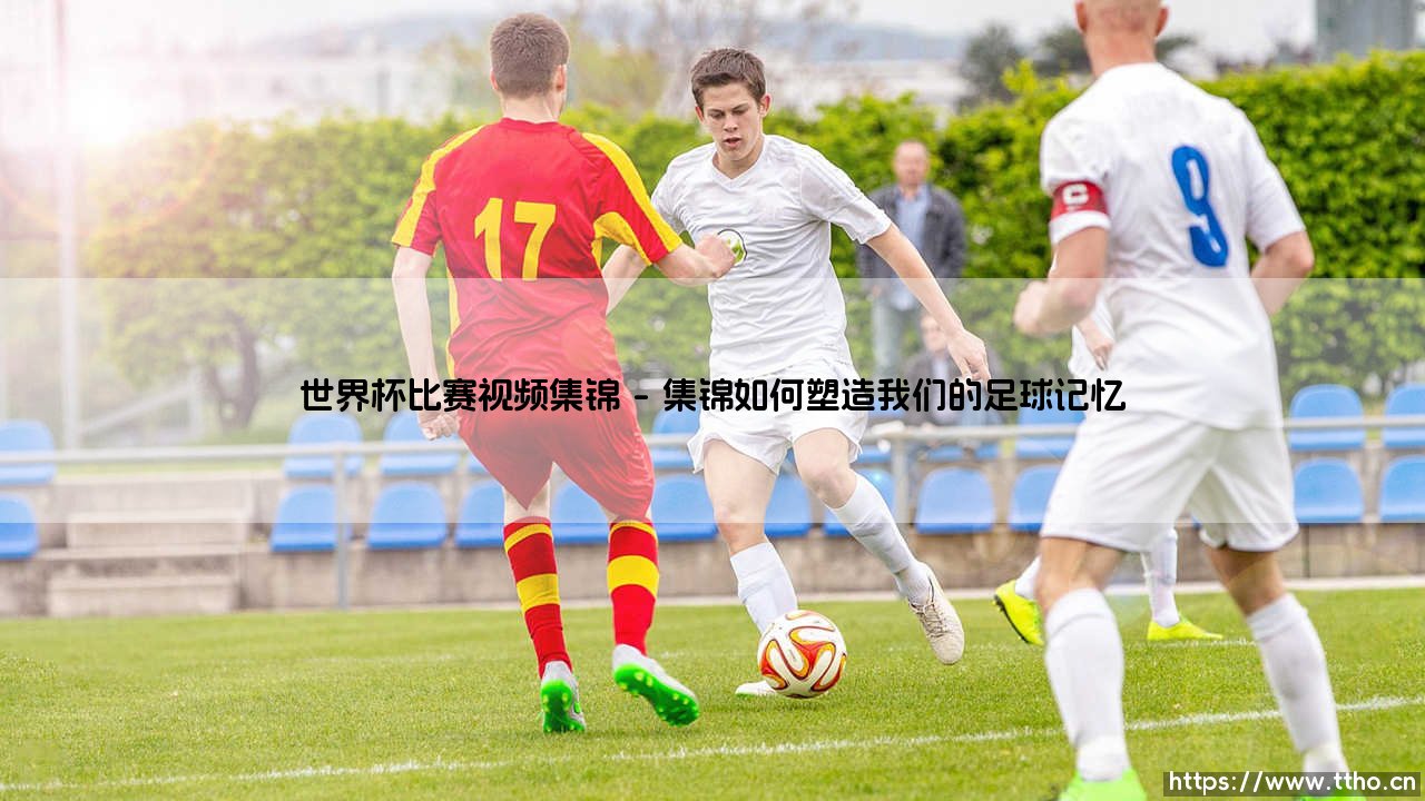 世界杯比赛视频集锦:绿茵场上的永恒瞬间-第1张图片-天体号 世界杯比赛视频集锦:绿茵场上的永恒瞬间-第1张图片-天体号