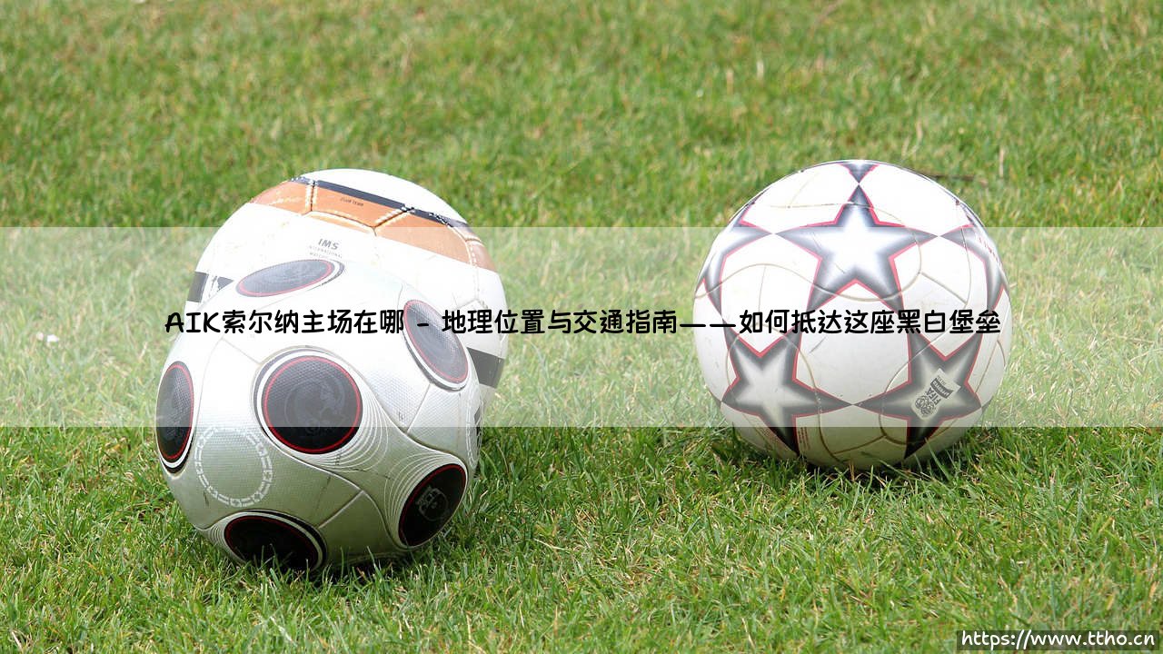 AIK索尔纳主场在哪?深入探寻:这支瑞典豪门的「堡垒」究竟在何处?-第2张图片-天体号 AIK索尔纳主场在哪?深入探寻:这支瑞典豪门的「堡垒」究竟在何处?-第2张图片-天体号