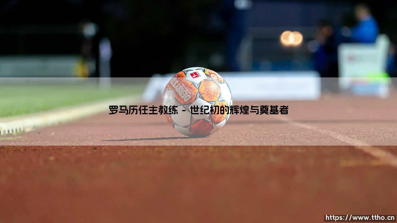 罗马历任主教练的传承与变革-第1张图片-天体号 罗马历任主教练的传承与变革-第1张图片-天体号