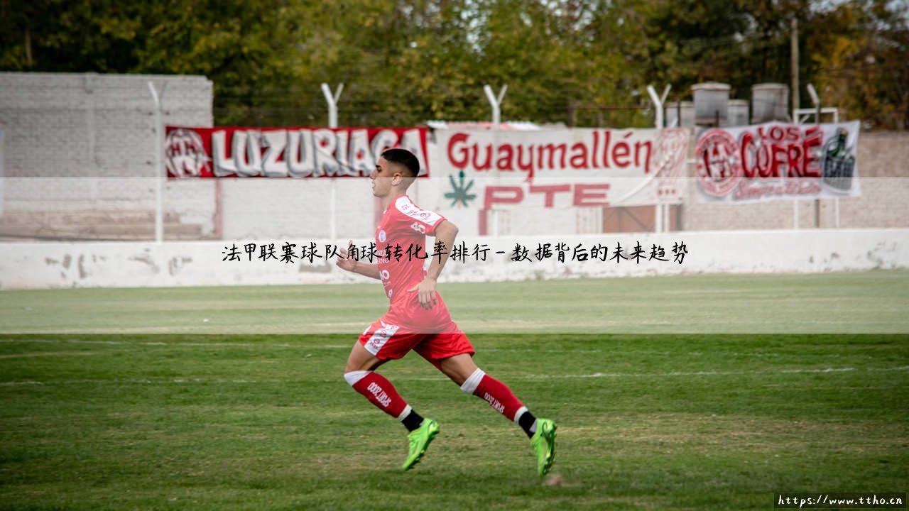 法甲联赛球队角球转化率排行：精准制导，谁才是真正的空中霸主？-第4张图片-天体号