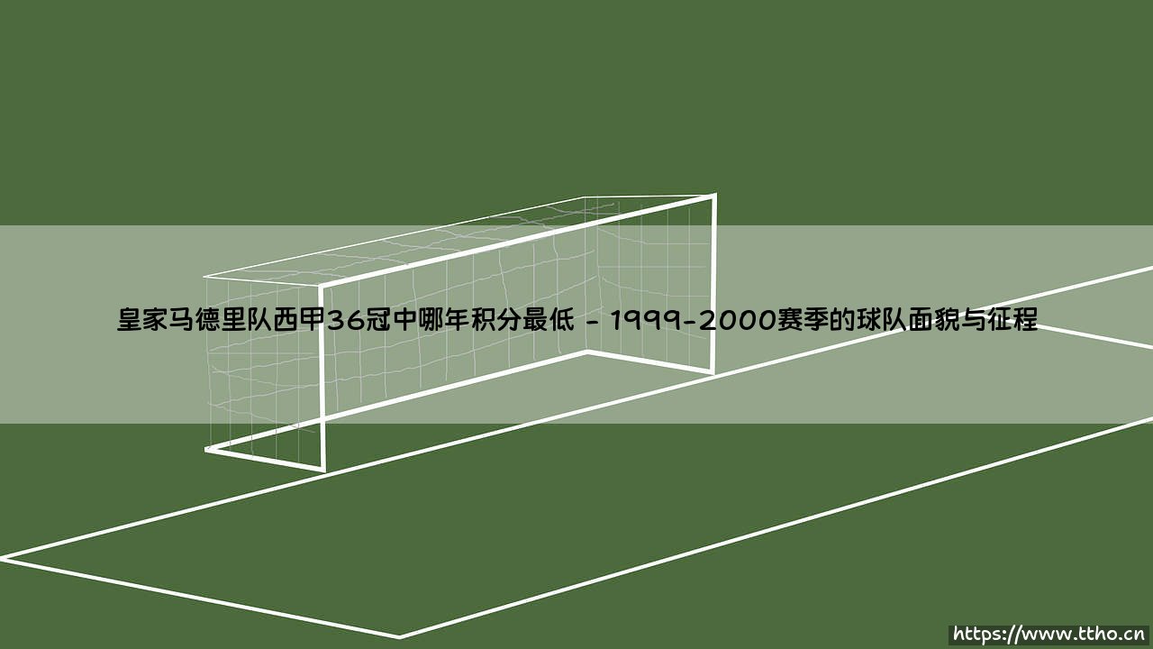 皇家马德里队西甲36冠中哪年积分最低?探寻皇马36冠中积分最低的赛季-第2张图片-天体号 皇家马德里队西甲36冠中哪年积分最低?探寻皇马36冠中积分最低的赛季-第2张图片-天体号