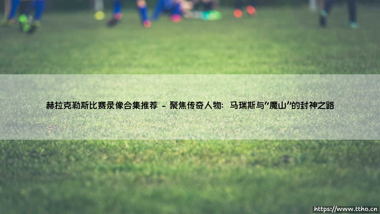 赫拉克勒斯比赛录像合集推荐,带你领略力量之神的竞技风采-第2张图片-天体号 赫拉克勒斯比赛录像合集推荐,带你领略力量之神的竞技风采-第2张图片-天体号