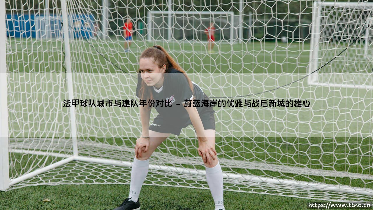 法甲球队城市与建队年份对比:时光地图上的绿茵传奇-第2张图片-天体号 法甲球队城市与建队年份对比:时光地图上的绿茵传奇-第2张图片-天体号