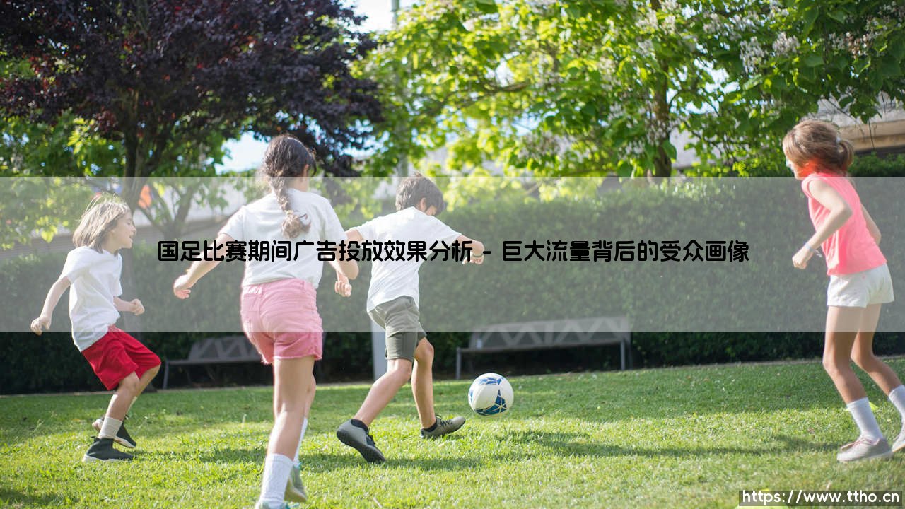 国足比赛期间广告投放效果分析:黄金时段,价值几何?-「赛场边的商业博弈」深度解码-第1张图片-天体号 国足比赛期间广告投放效果分析:黄金时段,价值几何?-「赛场边的商业博弈」深度解码-第1张图片-天体号