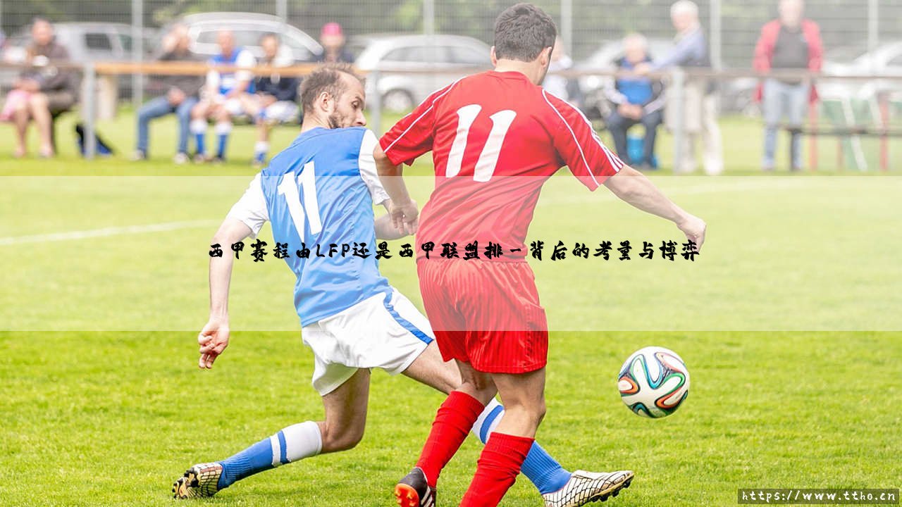 西甲赛程由谁排?——揭秘:西甲联盟与LFP,到底谁是「赛程掌门人」?-第3张图片-天体号 西甲赛程由谁排?——揭秘:西甲联盟与LFP,到底谁是「赛程掌门人」?-第3张图片-天体号