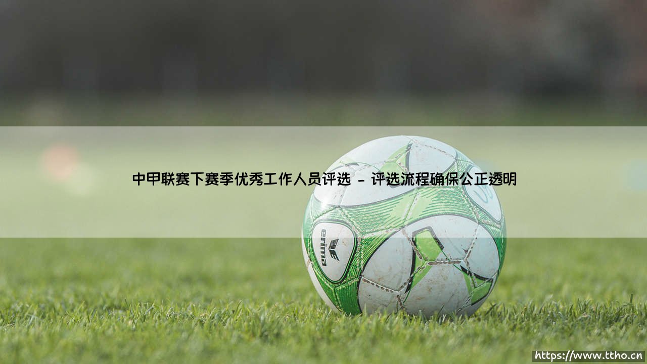中甲联赛下赛季优秀工作人员评选正式启动-第2张图片-天体号 中甲联赛下赛季优秀工作人员评选正式启动-第2张图片-天体号