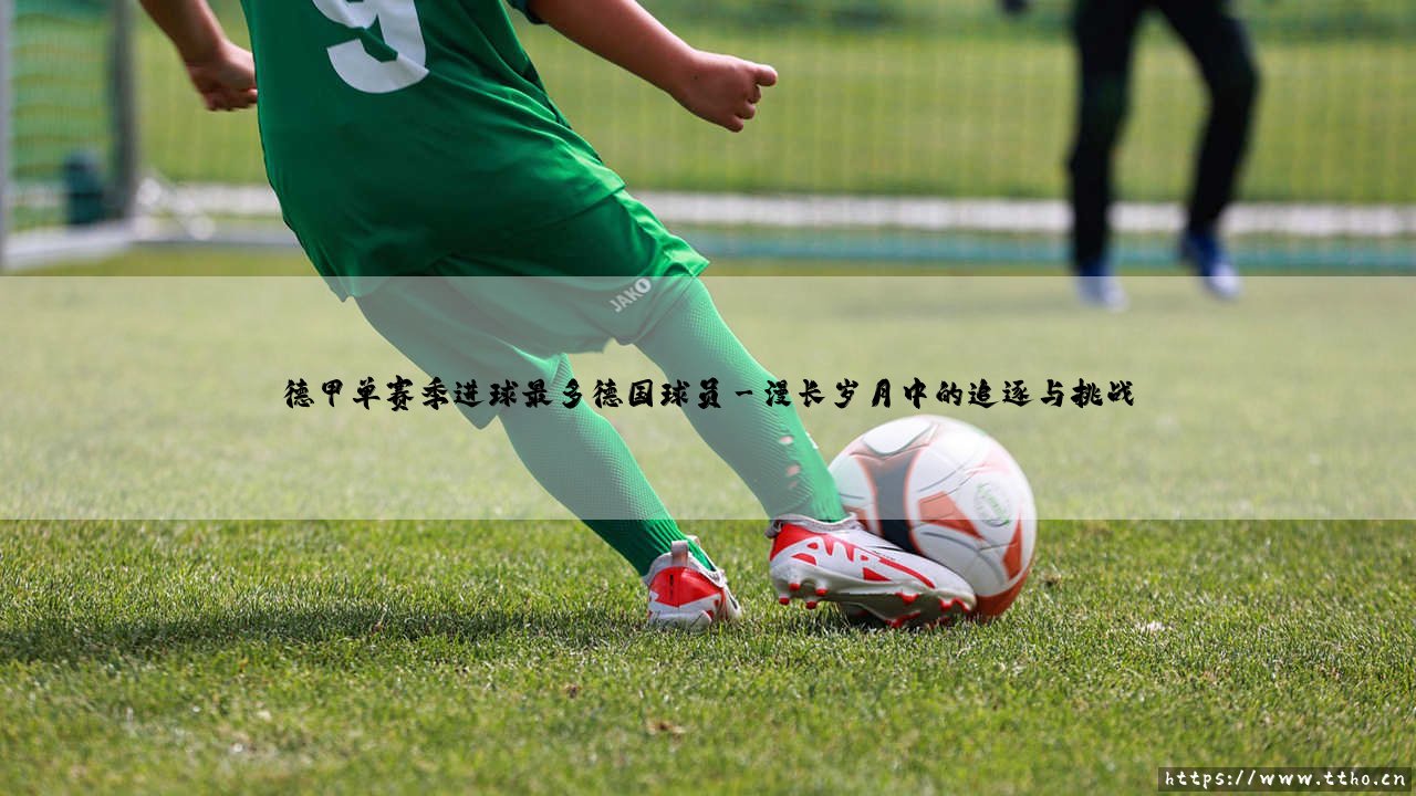 德甲单赛季进球之王:德国球员的进球纪录史诗-第3张图片-天体号 德甲单赛季进球之王:德国球员的进球纪录史诗-第3张图片-天体号