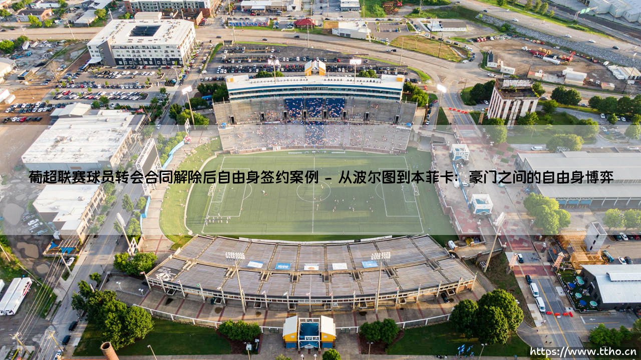葡超联赛球员转会:合同解除后自由身签约的经典案例与深度解析-第2张图片-天体号 葡超联赛球员转会:合同解除后自由身签约的经典案例与深度解析-第2张图片-天体号
