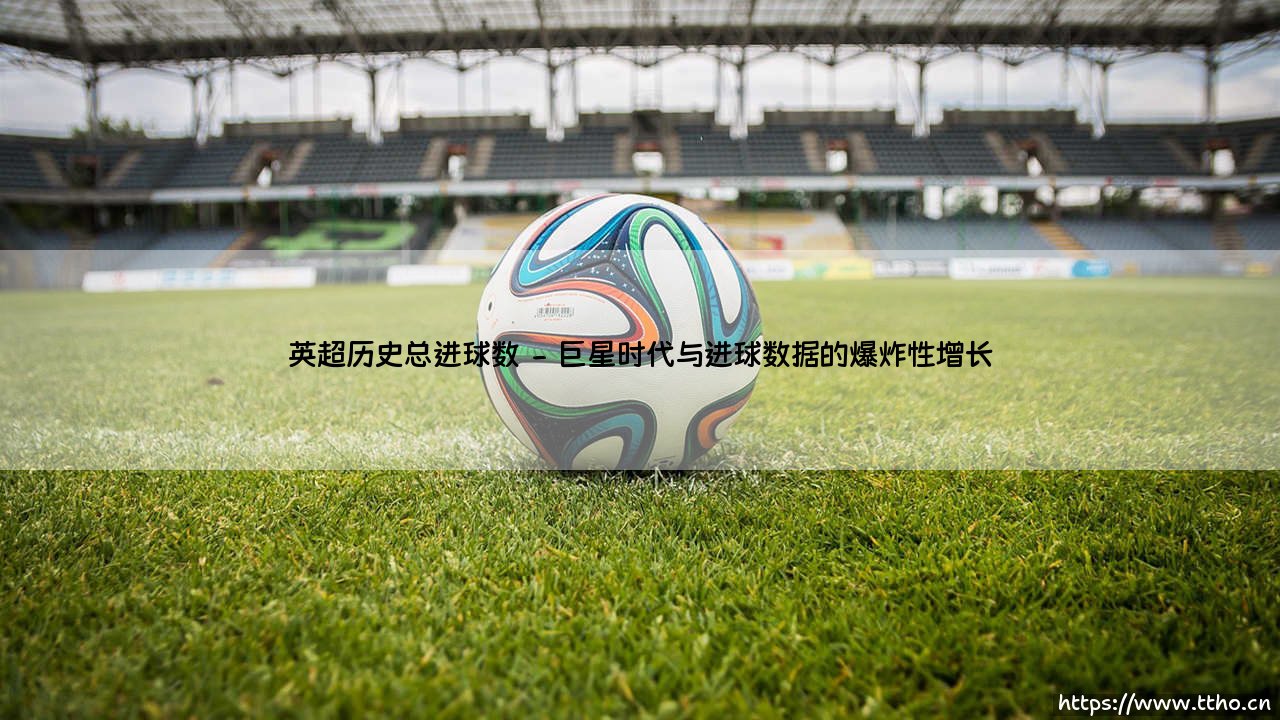 英超历史总进球数:一幅永不褪色的绿茵史诗,一部不断刷新的进球传奇-第2张图片-天体号 英超历史总进球数:一幅永不褪色的绿茵史诗,一部不断刷新的进球传奇-第2张图片-天体号