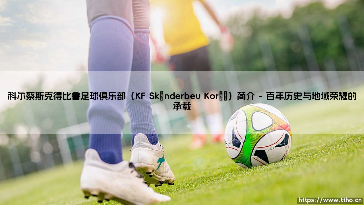 科尔察斯克得比鲁足球俱乐部:阿尔巴尼亚足球的荣耀与争议-第1张图片-天体号 科尔察斯克得比鲁足球俱乐部:阿尔巴尼亚足球的荣耀与争议-第1张图片-天体号