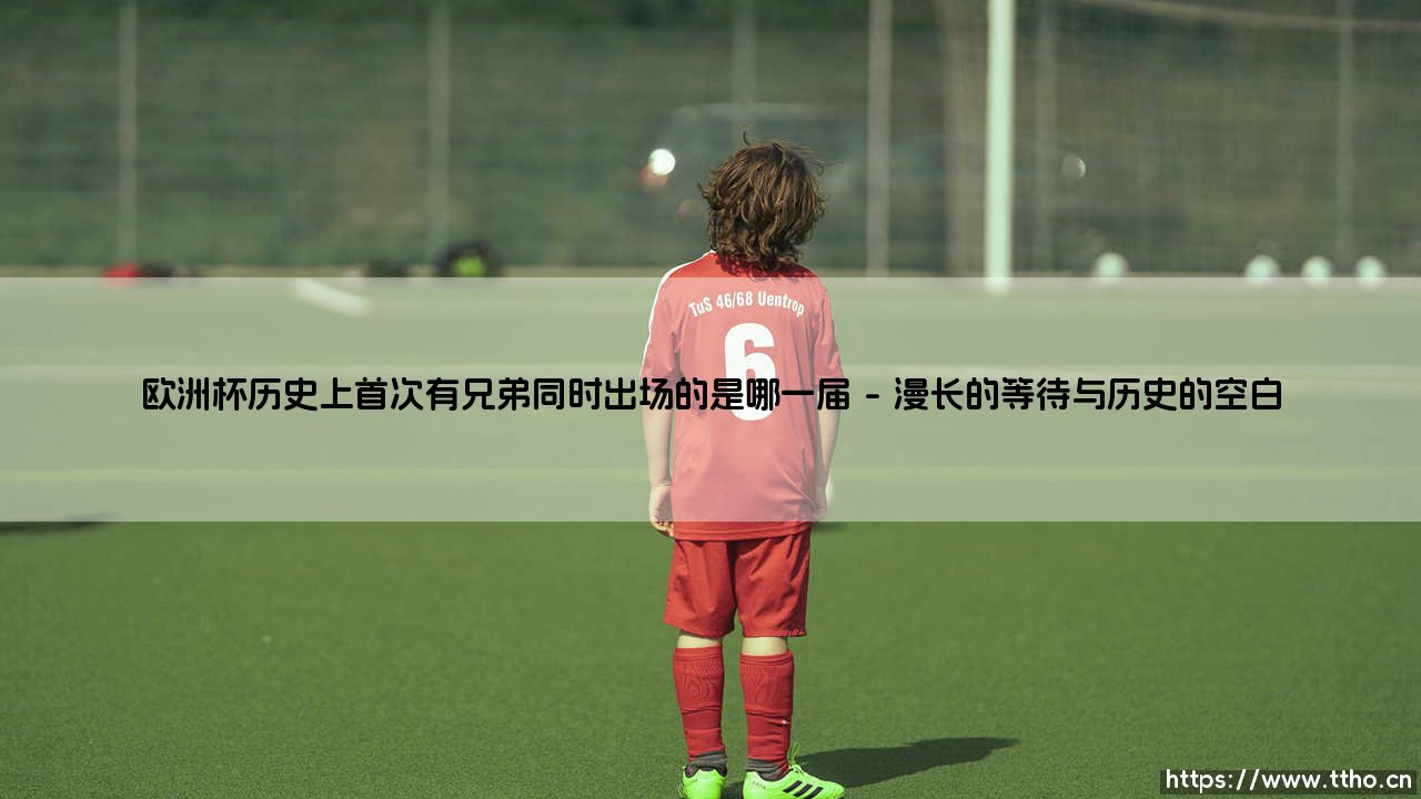 兄弟并肩,绿茵传奇:揭秘欧洲杯历史上首次兄弟同时出场的划时代时刻-第1张图片-天体号 兄弟并肩,绿茵传奇:揭秘欧洲杯历史上首次兄弟同时出场的划时代时刻-第1张图片-天体号