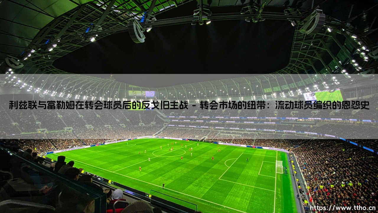 利兹联与富勒姆在转会球员后的反戈旧主战:绿茵场上的情感博弈-第1张图片-天体号 利兹联与富勒姆在转会球员后的反戈旧主战:绿茵场上的情感博弈-第1张图片-天体号