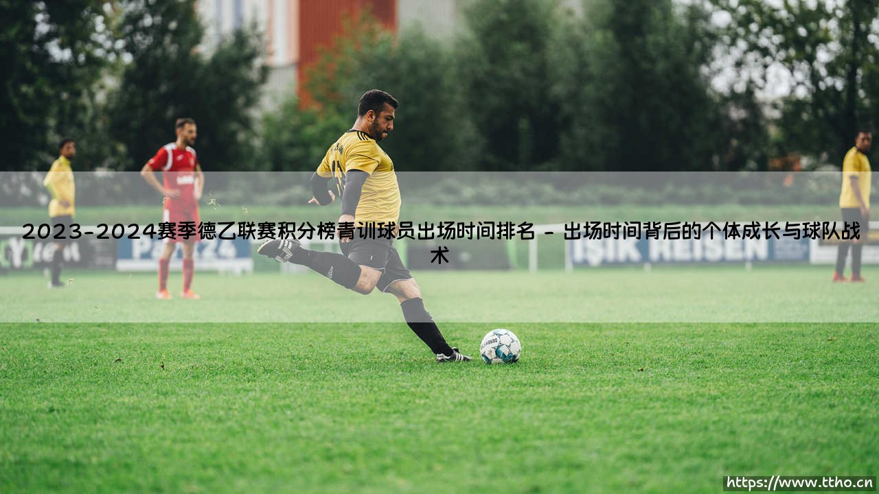 2023-2024赛季德乙联赛积分榜青训球员出场时间排名:数据背后的未来之争-第2张图片-天体号 2023-2024赛季德乙联赛积分榜青训球员出场时间排名:数据背后的未来之争-第2张图片-天体号