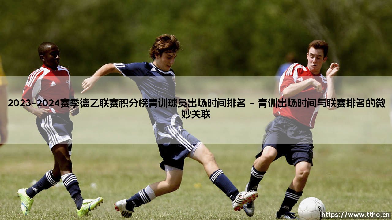 2023-2024赛季德乙联赛积分榜青训球员出场时间排名:数据背后的未来之争-第1张图片-天体号 2023-2024赛季德乙联赛积分榜青训球员出场时间排名:数据背后的未来之争-第1张图片-天体号