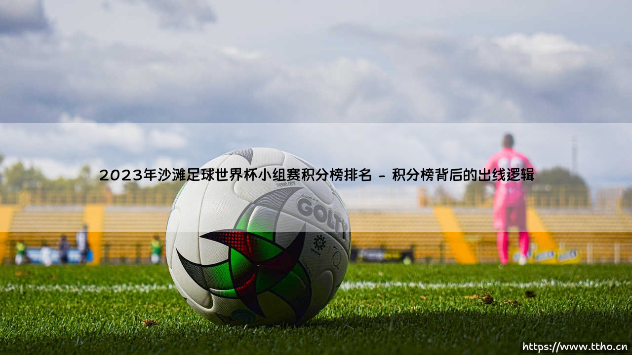 2023年沙滩足球世界杯小组赛积分榜排名:谁是小组赛阶段的真正王者?-第2张图片-天体号 2023年沙滩足球世界杯小组赛积分榜排名:谁是小组赛阶段的真正王者?-第2张图片-天体号