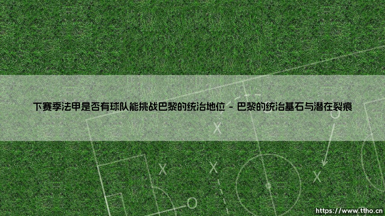下赛季法甲是否有球队能挑战巴黎的统治地位?-第1张图片-天体号 下赛季法甲是否有球队能挑战巴黎的统治地位?-第1张图片-天体号