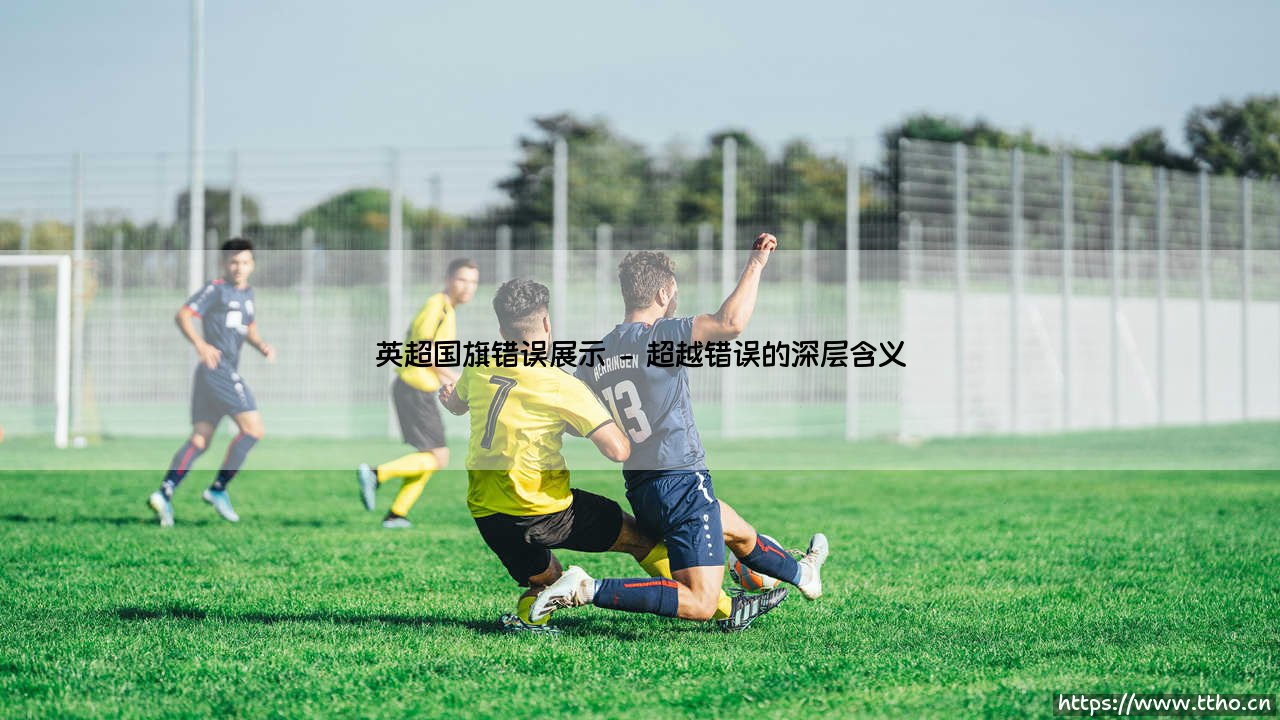 英超国旗错误展示:绿茵场外的尴尬与反思-第2张图片-天体号 英超国旗错误展示:绿茵场外的尴尬与反思-第2张图片-天体号