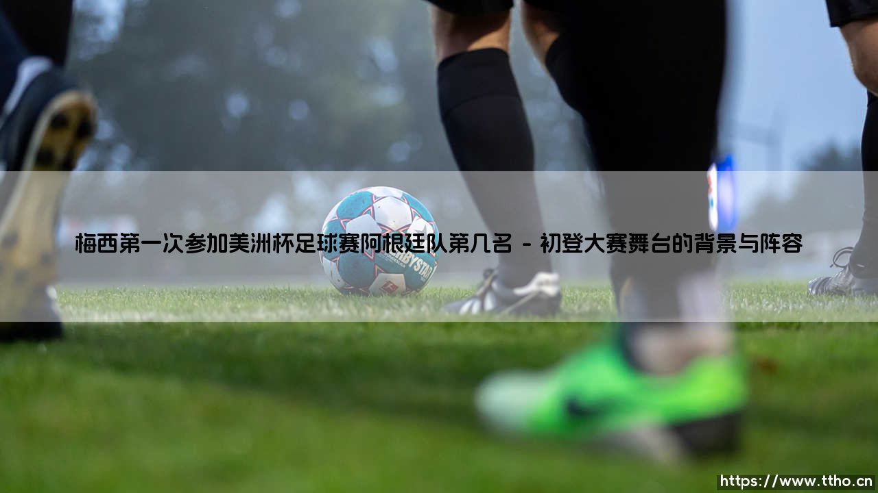 梅西第一次参加美洲杯足球赛阿根廷队第几名_即时足球-第1张图片-天体号